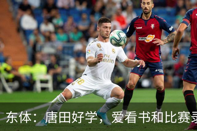 东体：唐田好学，爱看书和比赛录像，经常研究青少年队员