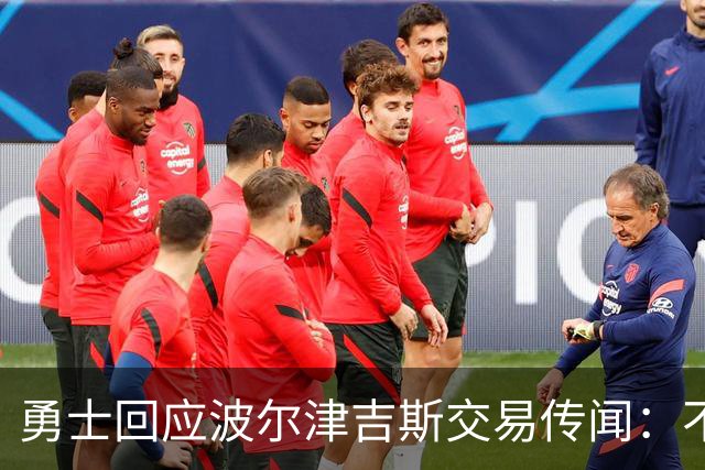 勇士回应波尔津吉斯交易传闻：不会置评，近期不会随队