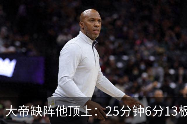 大帝缺阵他顶上：25分钟6分13板，纳斯赛后点名满意