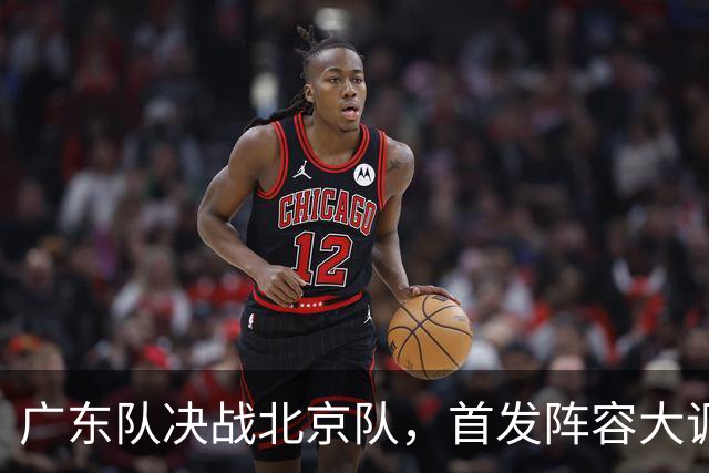 广东队决战北京队，首发阵容大调整，外籍教练再输面临下课