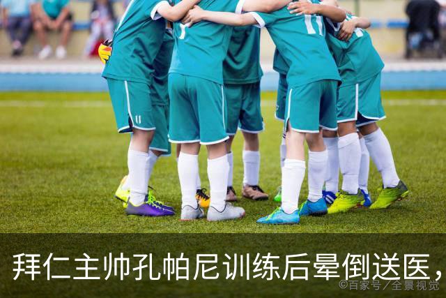 拜仁主帅孔帕尼训练后晕倒送医，此前带病指挥欧冠