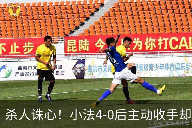 杀人诛心！小法4-0后主动收手却丢球，赛后自责"后悔！我的责任"